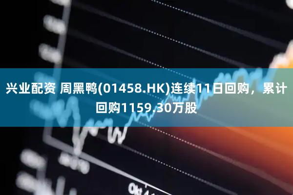 兴业配资 周黑鸭(01458.HK)连续11日回购，累计回购1159.30万股