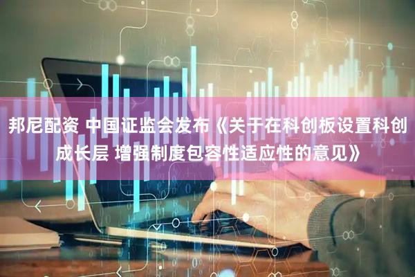 邦尼配资 中国证监会发布《关于在科创板设置科创成长层 增强制度包容性适应性的意见》