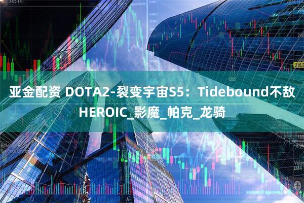 亚金配资 DOTA2-裂变宇宙S5：Tidebound不敌HEROIC_影魔_帕克_龙骑