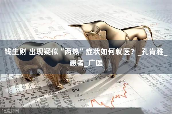 钱生财 出现疑似“两热”症状如何就医？_孔肯雅_患者_广医