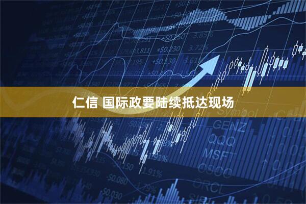 仁信 国际政要陆续抵达现场