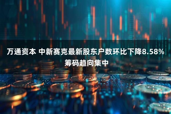 万通资本 中新赛克最新股东户数环比下降8.58% 筹码趋向集中