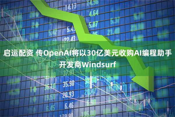 启运配资 传OpenAI将以30亿美元收购AI编程助手开发商Windsurf