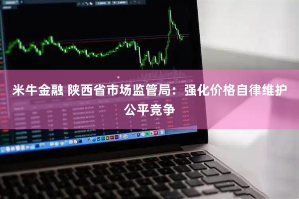 米牛金融 陕西省市场监管局：强化价格自律维护公平竞争