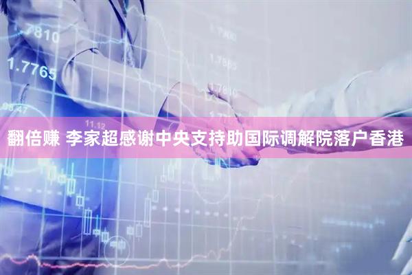 翻倍赚 李家超感谢中央支持助国际调解院落户香港