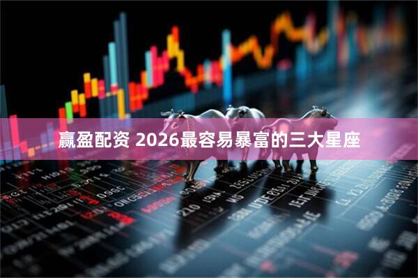 赢盈配资 2026最容易暴富的三大星座