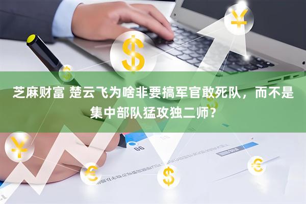 芝麻财富 楚云飞为啥非要搞军官敢死队，而不是集中部队猛攻独二师？