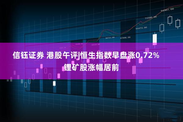 信钰证券 港股午评|恒生指数早盘涨0.72%     锂矿股涨幅居前